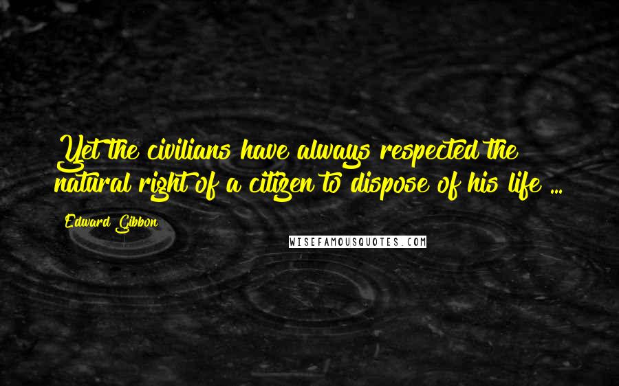 Edward Gibbon Quotes: Yet the civilians have always respected the natural right of a citizen to dispose of his life ...