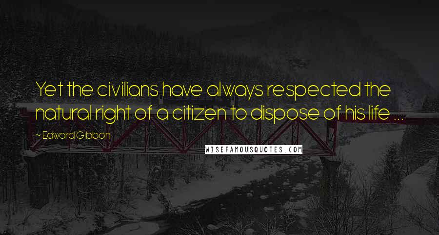 Edward Gibbon Quotes: Yet the civilians have always respected the natural right of a citizen to dispose of his life ...