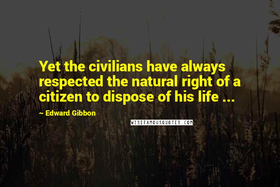 Edward Gibbon Quotes: Yet the civilians have always respected the natural right of a citizen to dispose of his life ...