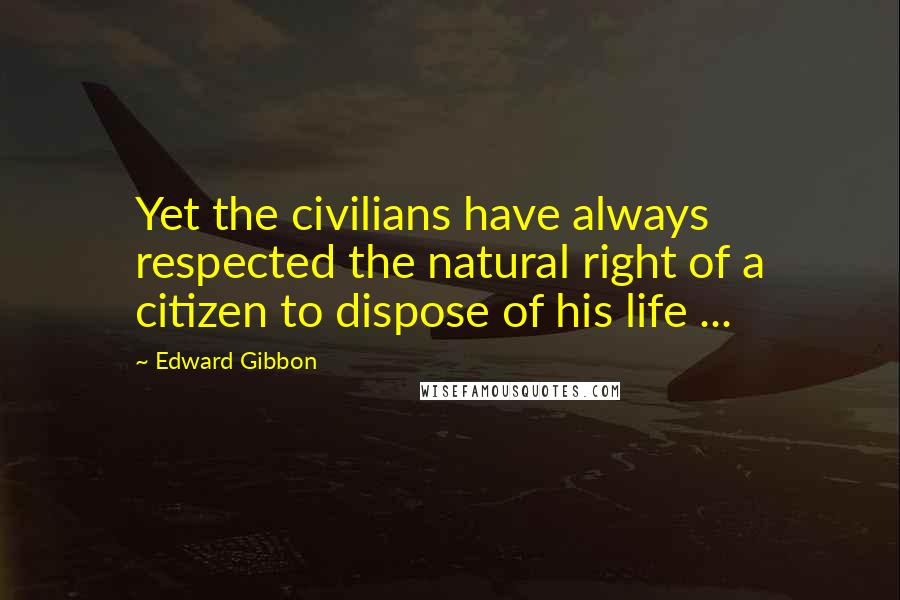 Edward Gibbon Quotes: Yet the civilians have always respected the natural right of a citizen to dispose of his life ...