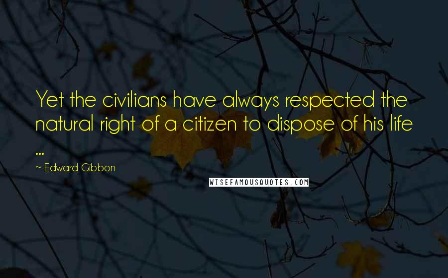 Edward Gibbon Quotes: Yet the civilians have always respected the natural right of a citizen to dispose of his life ...