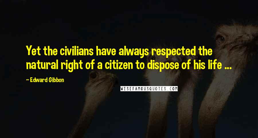 Edward Gibbon Quotes: Yet the civilians have always respected the natural right of a citizen to dispose of his life ...