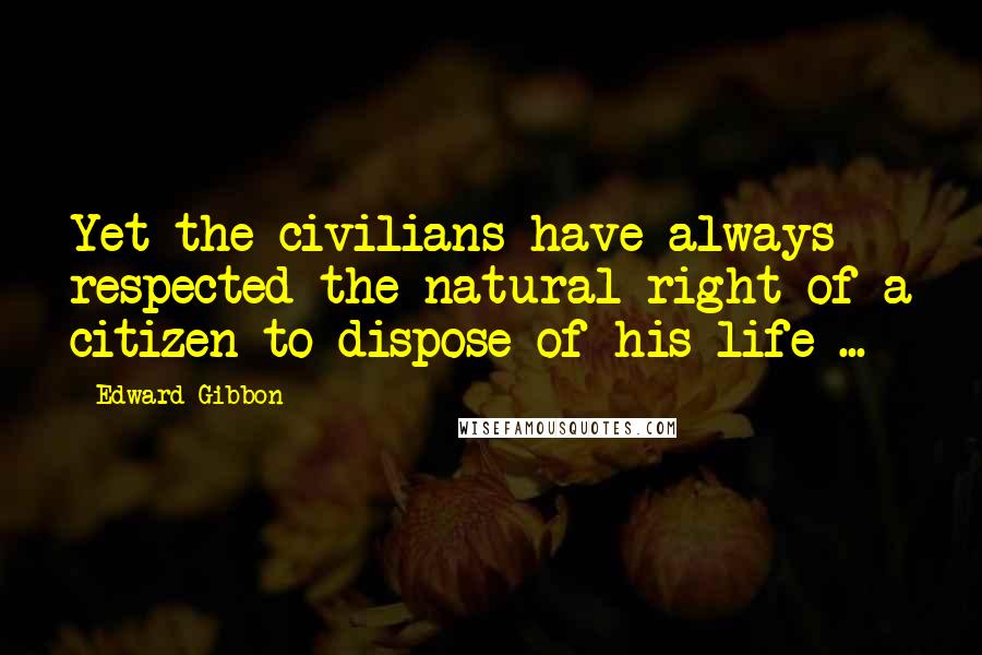 Edward Gibbon Quotes: Yet the civilians have always respected the natural right of a citizen to dispose of his life ...