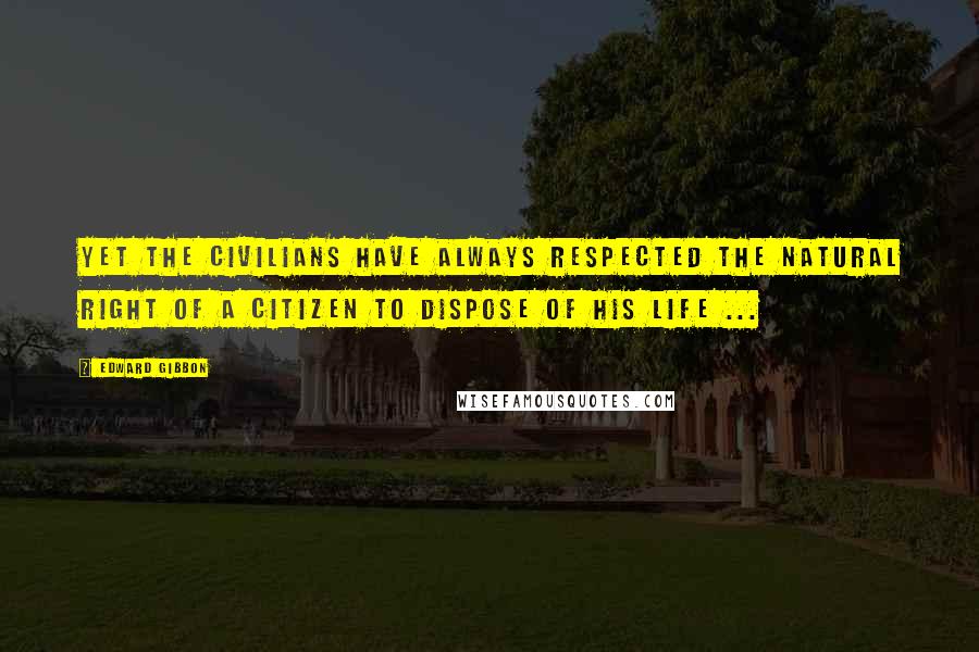 Edward Gibbon Quotes: Yet the civilians have always respected the natural right of a citizen to dispose of his life ...
