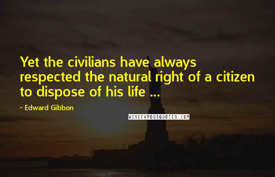 Edward Gibbon Quotes: Yet the civilians have always respected the natural right of a citizen to dispose of his life ...