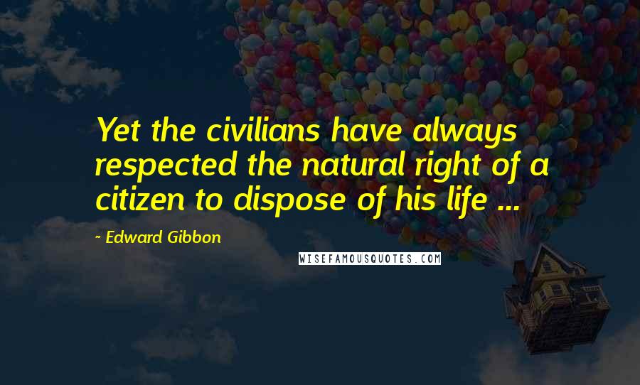 Edward Gibbon Quotes: Yet the civilians have always respected the natural right of a citizen to dispose of his life ...