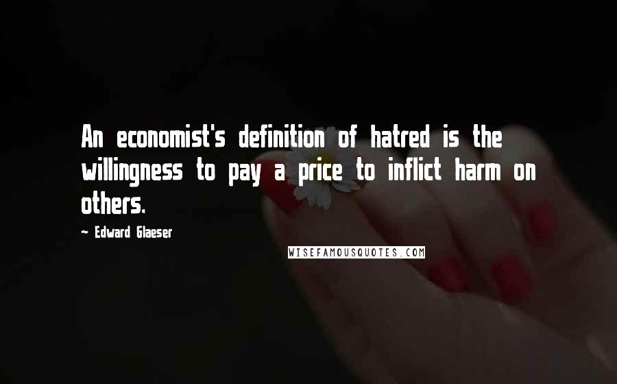 Edward Glaeser Quotes: An economist's definition of hatred is the willingness to pay a price to inflict harm on others.