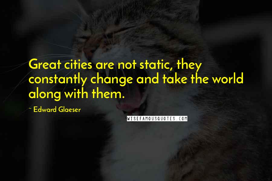 Edward Glaeser Quotes: Great cities are not static, they constantly change and take the world along with them.