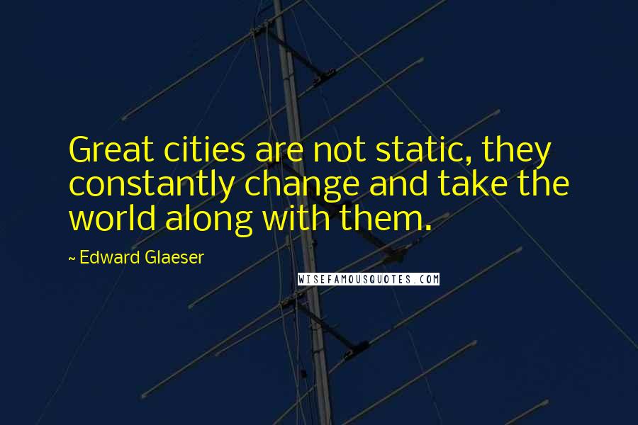 Edward Glaeser Quotes: Great cities are not static, they constantly change and take the world along with them.