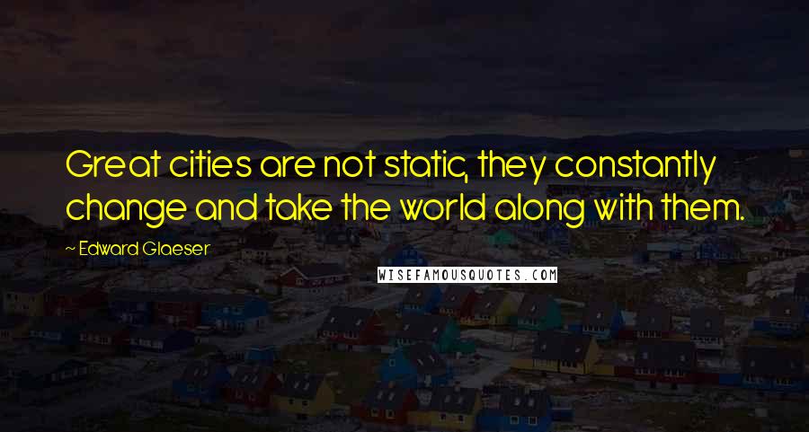 Edward Glaeser Quotes: Great cities are not static, they constantly change and take the world along with them.