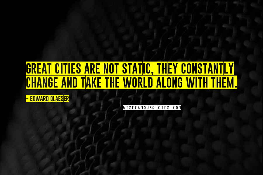 Edward Glaeser Quotes: Great cities are not static, they constantly change and take the world along with them.