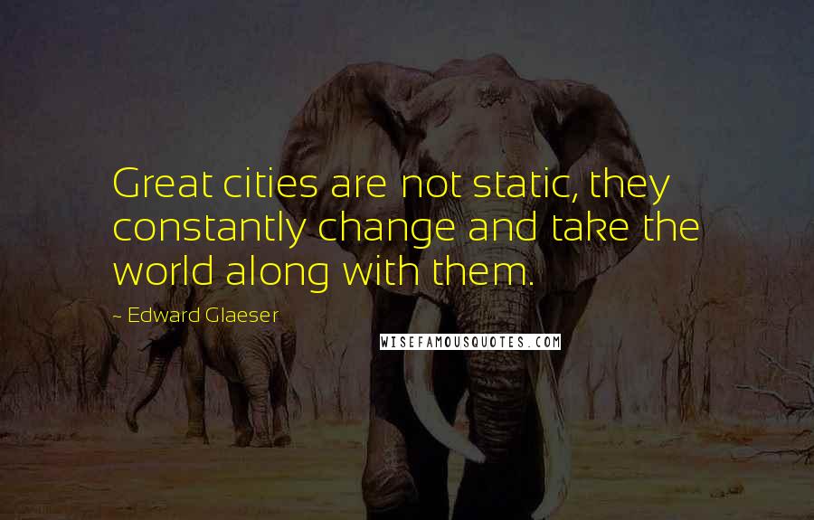 Edward Glaeser Quotes: Great cities are not static, they constantly change and take the world along with them.