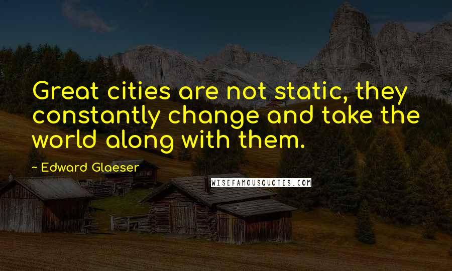 Edward Glaeser Quotes: Great cities are not static, they constantly change and take the world along with them.