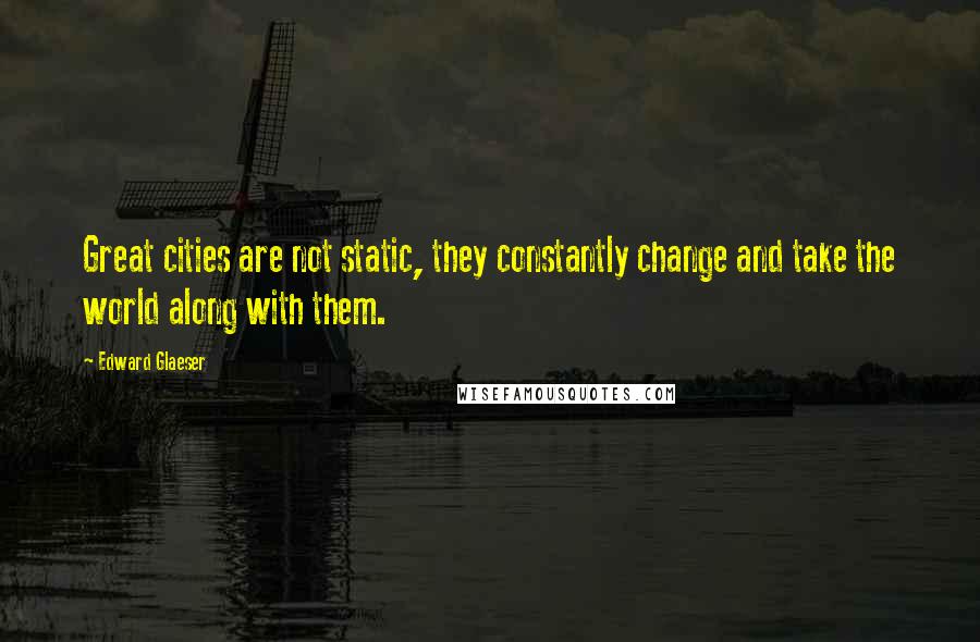 Edward Glaeser Quotes: Great cities are not static, they constantly change and take the world along with them.