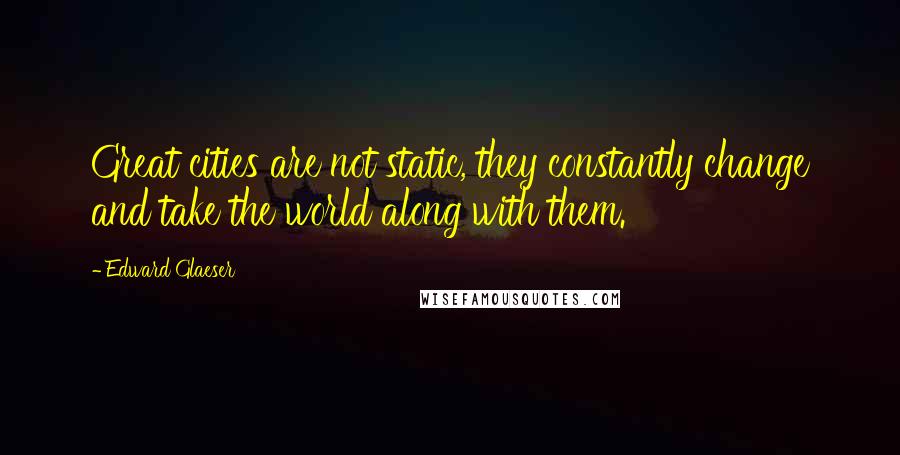 Edward Glaeser Quotes: Great cities are not static, they constantly change and take the world along with them.