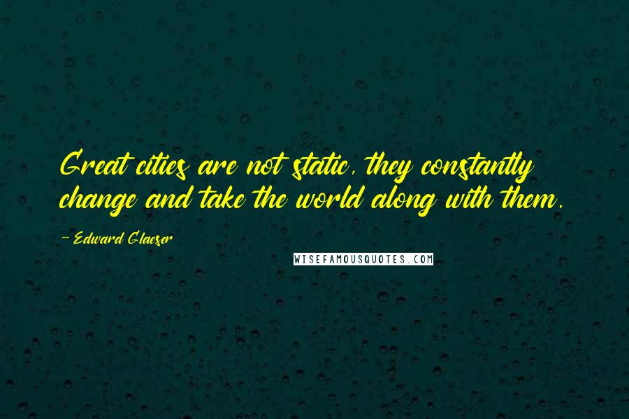 Edward Glaeser Quotes: Great cities are not static, they constantly change and take the world along with them.