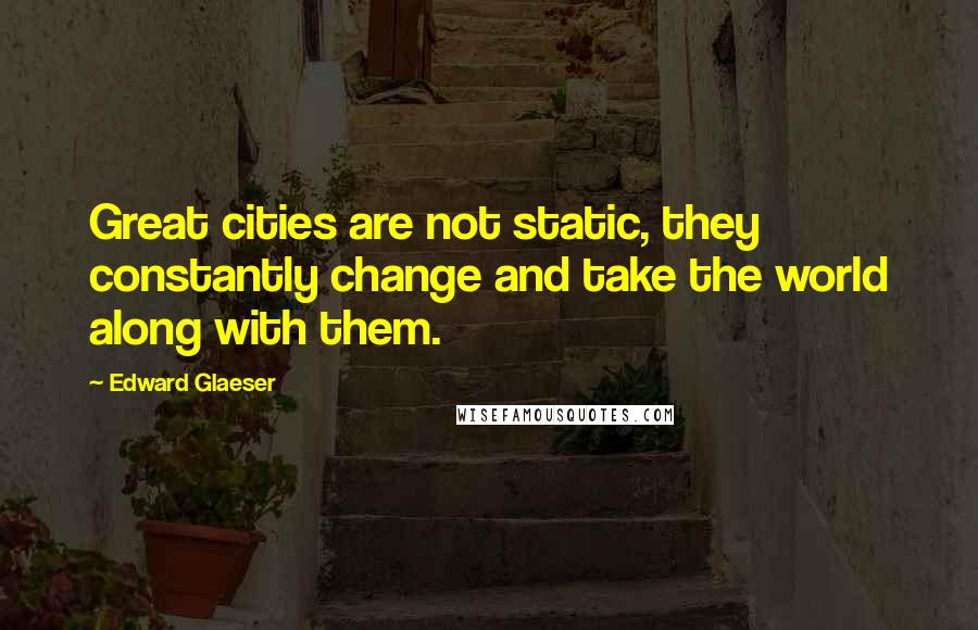 Edward Glaeser Quotes: Great cities are not static, they constantly change and take the world along with them.