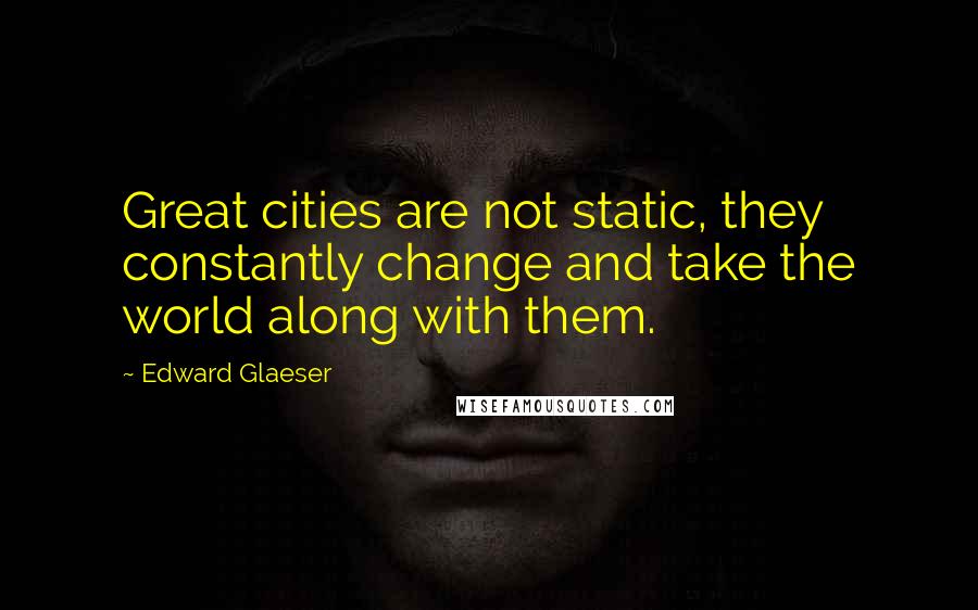 Edward Glaeser Quotes: Great cities are not static, they constantly change and take the world along with them.