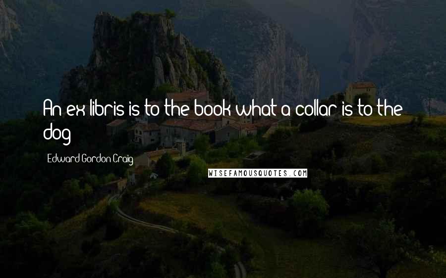 Edward Gordon Craig Quotes: An ex-libris is to the book what a collar is to the dog