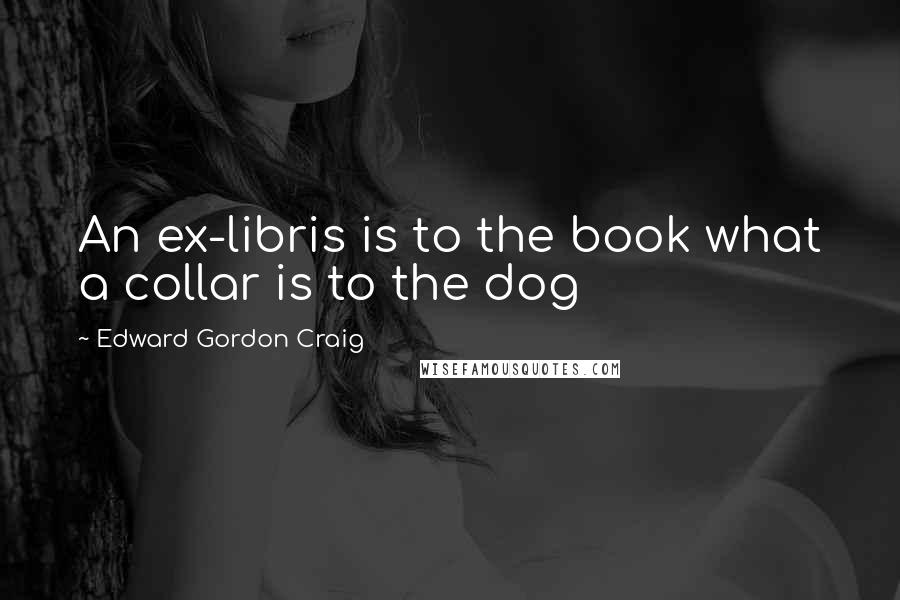 Edward Gordon Craig Quotes: An ex-libris is to the book what a collar is to the dog