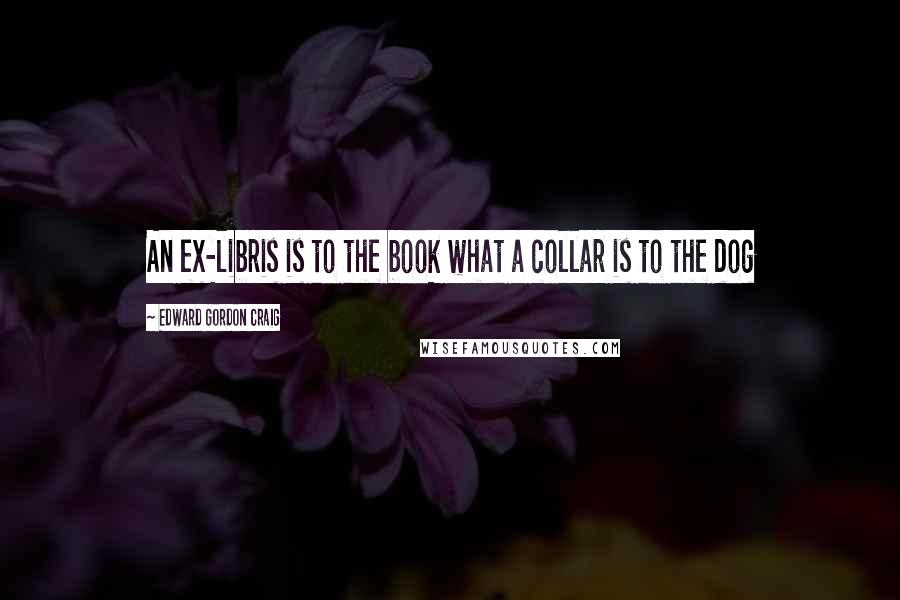 Edward Gordon Craig Quotes: An ex-libris is to the book what a collar is to the dog