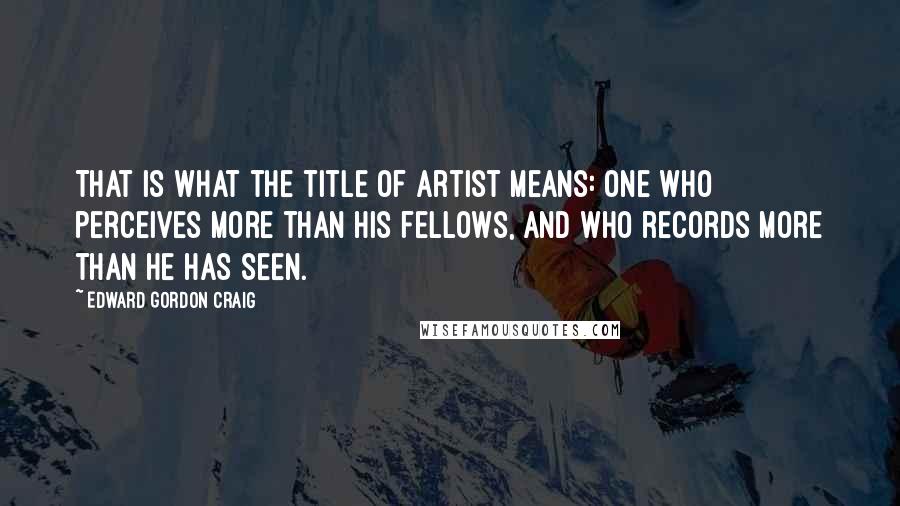 Edward Gordon Craig Quotes: That is what the title of artist means: one who perceives more than his fellows, and who records more than he has seen.