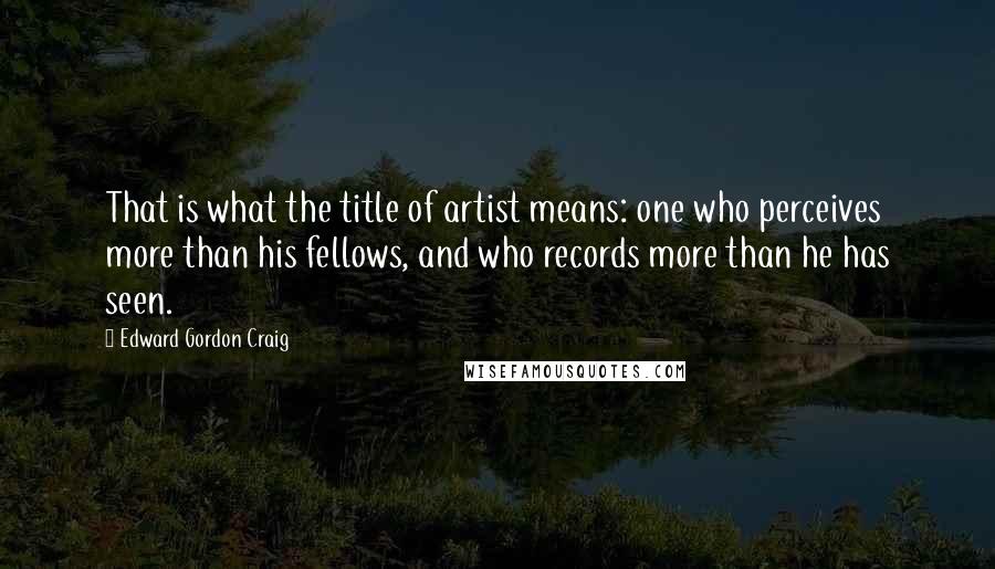 Edward Gordon Craig Quotes: That is what the title of artist means: one who perceives more than his fellows, and who records more than he has seen.