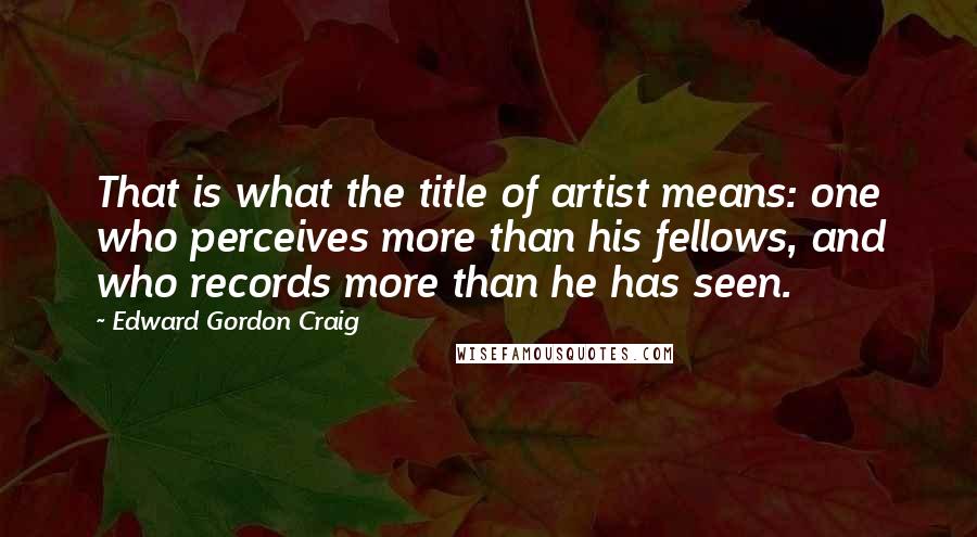 Edward Gordon Craig Quotes: That is what the title of artist means: one who perceives more than his fellows, and who records more than he has seen.