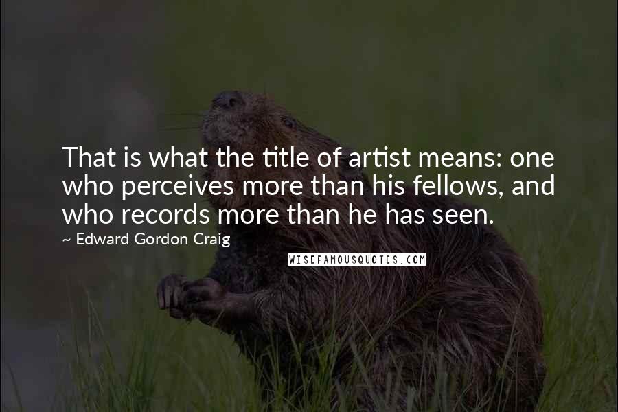 Edward Gordon Craig Quotes: That is what the title of artist means: one who perceives more than his fellows, and who records more than he has seen.