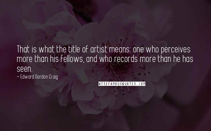 Edward Gordon Craig Quotes: That is what the title of artist means: one who perceives more than his fellows, and who records more than he has seen.