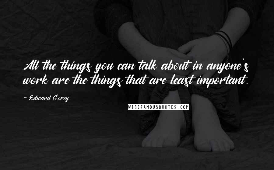 Edward Gorey Quotes: All the things you can talk about in anyone's work are the things that are least important.