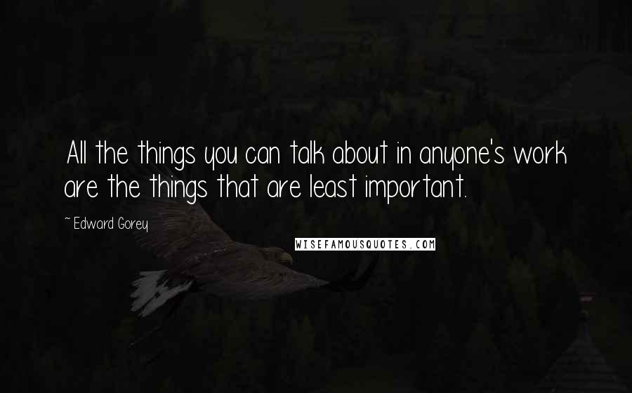 Edward Gorey Quotes: All the things you can talk about in anyone's work are the things that are least important.