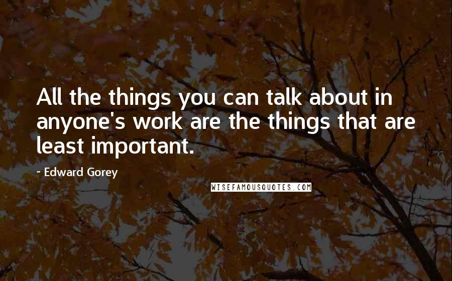 Edward Gorey Quotes: All the things you can talk about in anyone's work are the things that are least important.