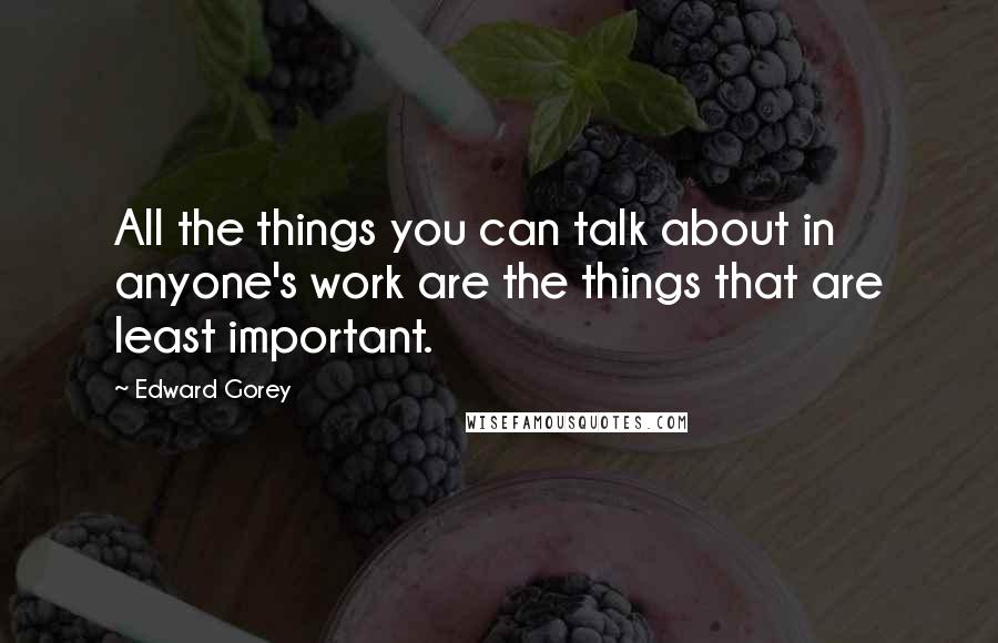 Edward Gorey Quotes: All the things you can talk about in anyone's work are the things that are least important.