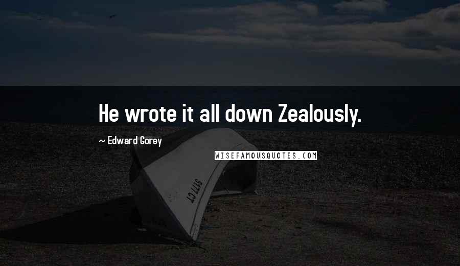 Edward Gorey Quotes: He wrote it all down Zealously.