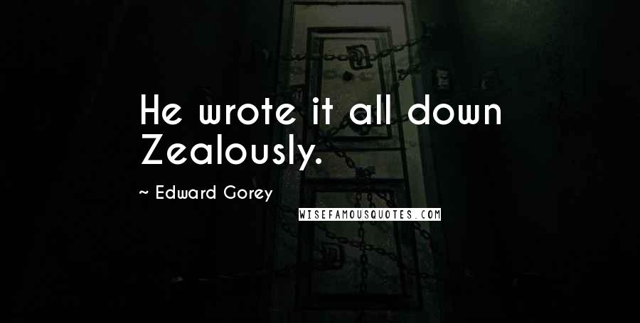 Edward Gorey Quotes: He wrote it all down Zealously.