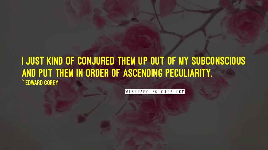 Edward Gorey Quotes: I just kind of conjured them up out of my subconscious and put them in order of ascending peculiarity.