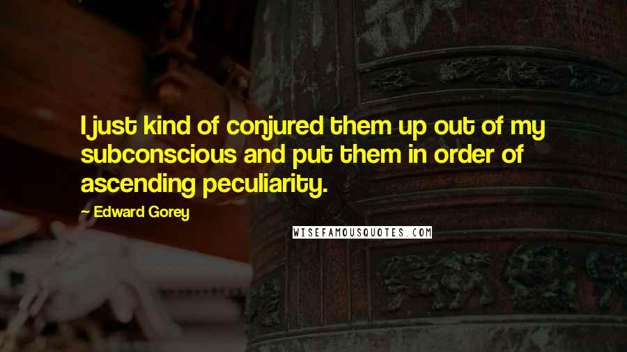 Edward Gorey Quotes: I just kind of conjured them up out of my subconscious and put them in order of ascending peculiarity.
