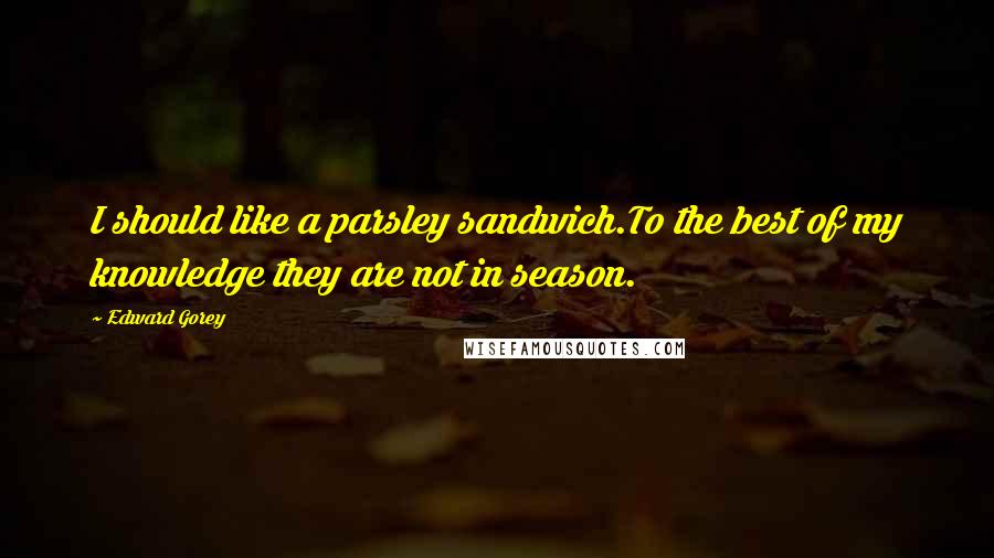 Edward Gorey Quotes: I should like a parsley sandwich.To the best of my knowledge they are not in season.