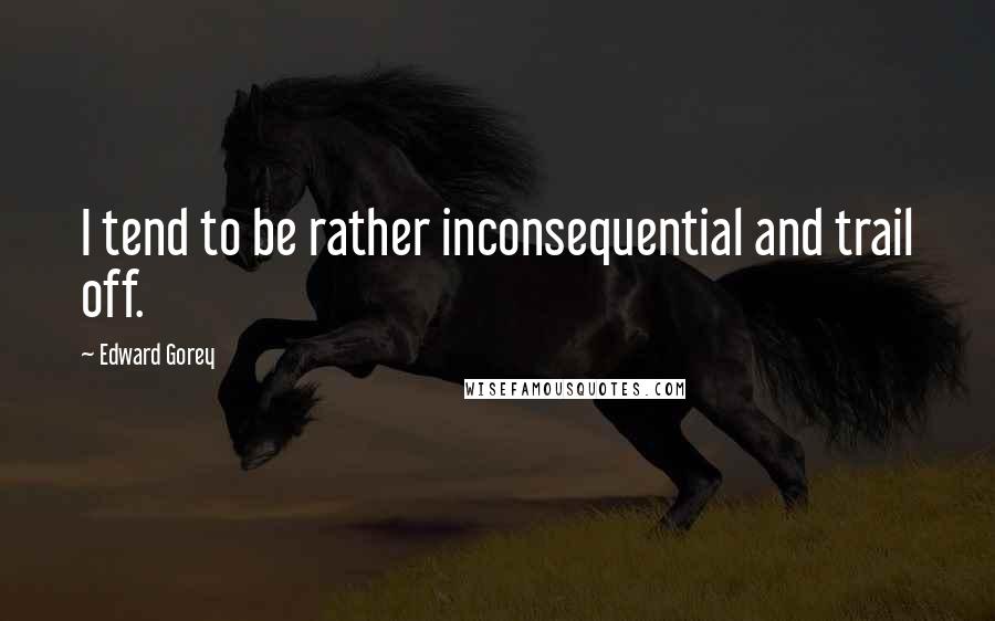Edward Gorey Quotes: I tend to be rather inconsequential and trail off.