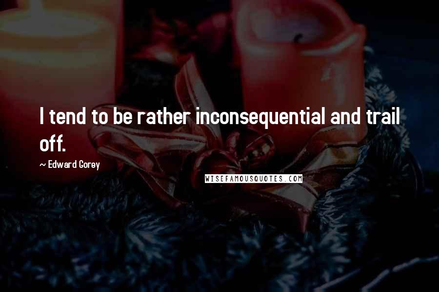 Edward Gorey Quotes: I tend to be rather inconsequential and trail off.