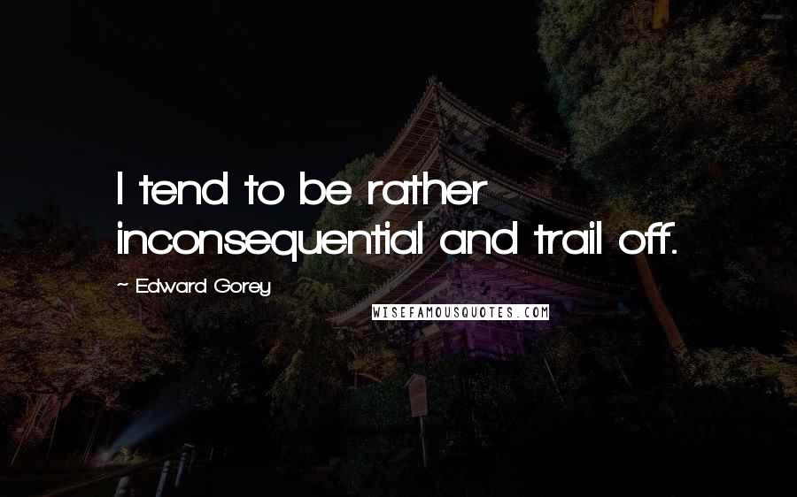 Edward Gorey Quotes: I tend to be rather inconsequential and trail off.