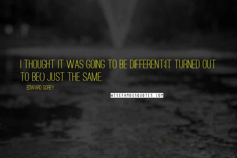 Edward Gorey Quotes: I thought it was going to be different;It turned out to be(,) just the same.