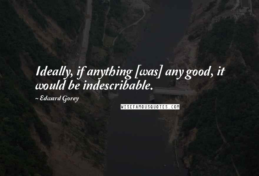 Edward Gorey Quotes: Ideally, if anything [was] any good, it would be indescribable.