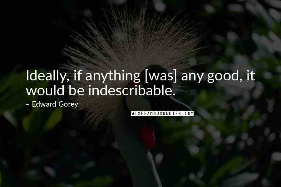 Edward Gorey Quotes: Ideally, if anything [was] any good, it would be indescribable.