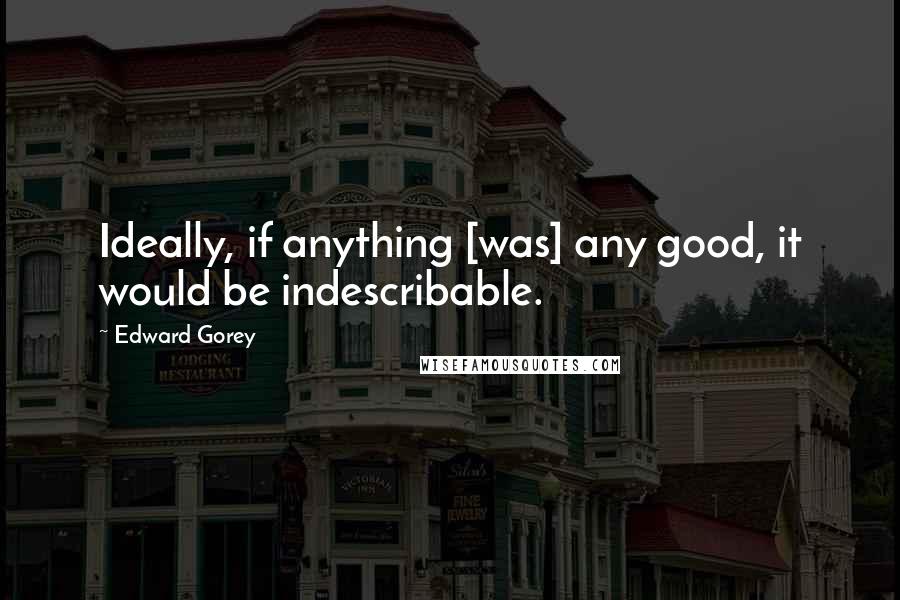 Edward Gorey Quotes: Ideally, if anything [was] any good, it would be indescribable.