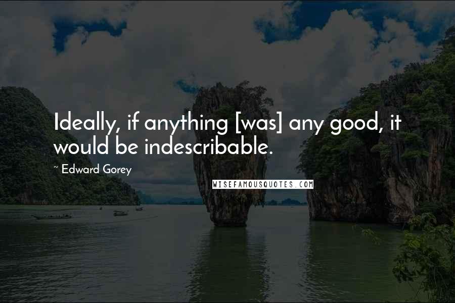 Edward Gorey Quotes: Ideally, if anything [was] any good, it would be indescribable.