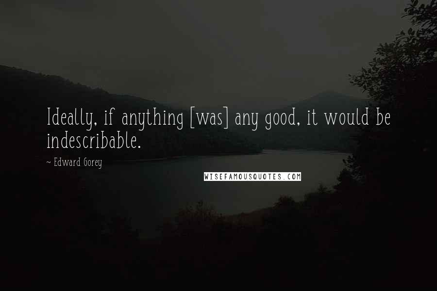 Edward Gorey Quotes: Ideally, if anything [was] any good, it would be indescribable.