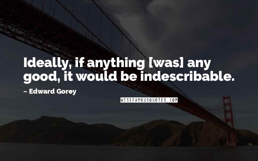 Edward Gorey Quotes: Ideally, if anything [was] any good, it would be indescribable.