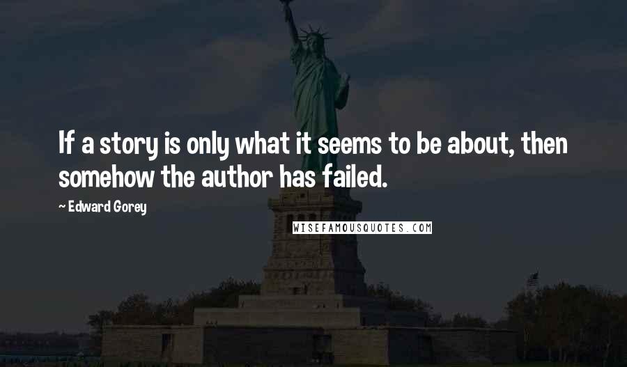 Edward Gorey Quotes: If a story is only what it seems to be about, then somehow the author has failed.